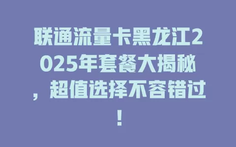 联通流量卡黑龙江2025年套餐大揭秘，超值选择不容错过！