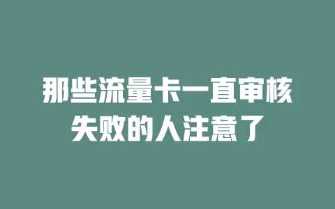 那些流量卡一直审核失败的人注意了