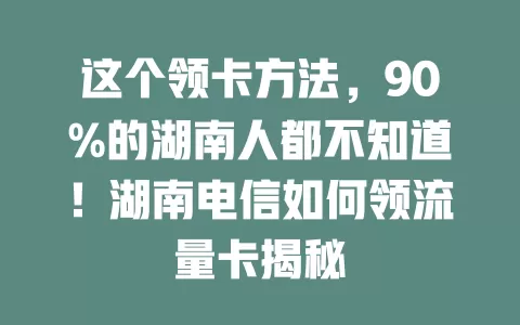 这个领卡方法，90%的湖南人都不知道！湖南电信如何领流量卡揭秘
