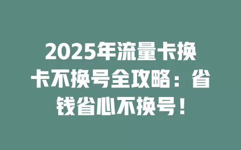2025年流量卡换卡不换号全攻略：省钱省心不换号！