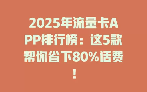 2025年流量卡APP排行榜：这5款帮你省下80%话费！