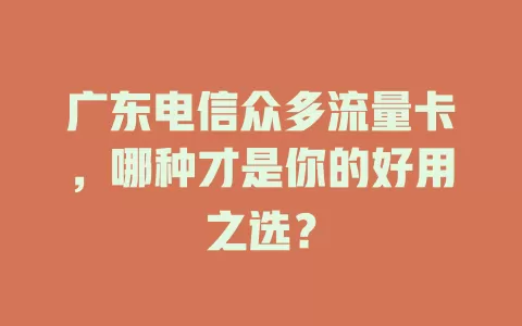 广东电信众多流量卡，哪种才是你的好用之选？