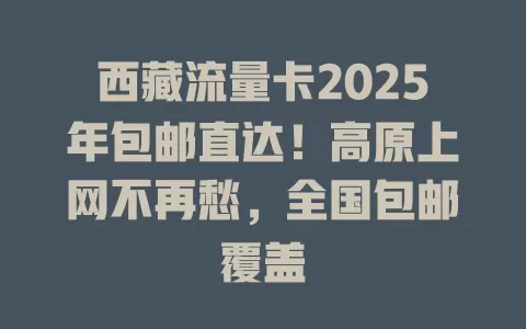 西藏流量卡2025年包邮直达！高原上网不再愁，全国包邮覆盖