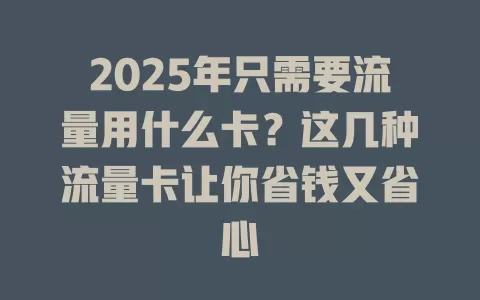 2025年只需要流量用什么卡？这几种流量卡让你省钱又省心