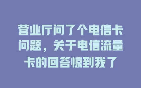 营业厅问了个电信卡问题，关于电信流量卡的回答惊到我了