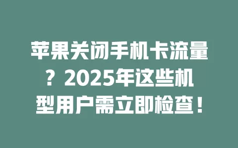 苹果关闭手机卡流量？2025年这些机型用户需立即检查！