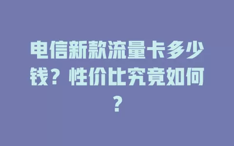 电信新款流量卡多少钱？性价比究竟如何？