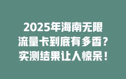 2025年海南无限流量卡到底有多香？实测结果让人惊呆！