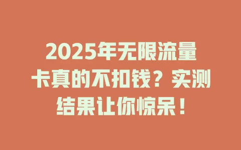 2025年无限流量卡真的不扣钱？实测结果让你惊呆！