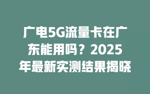 广电5G流量卡在广东能用吗？2025年最新实测结果揭晓