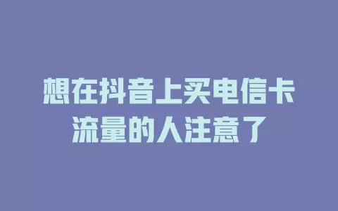 想在抖音上买电信卡流量的人注意了
