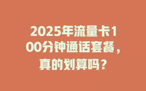 2025年流量卡100分钟通话套餐，真的划算吗？
