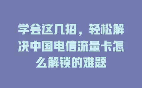 学会这几招，轻松解决中国电信流量卡怎么解锁的难题