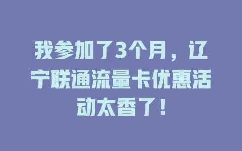 我参加了3个月，辽宁联通流量卡优惠活动太香了！