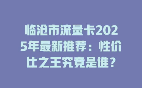临沧市流量卡2025年最新推荐：性价比之王究竟是谁？