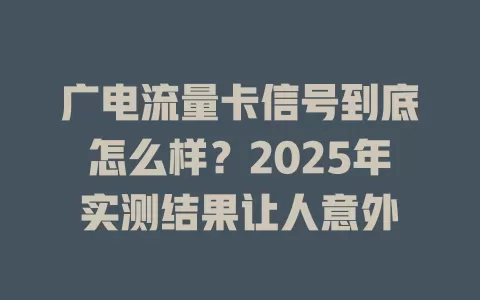 广电流量卡信号到底怎么样？2025年实测结果让人意外