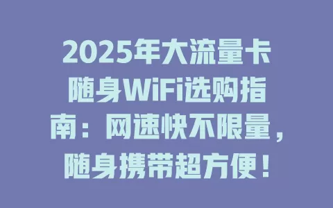 2025年大流量卡随身WiFi选购指南：网速快不限量，随身携带超方便！