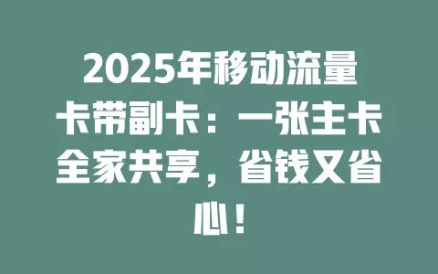 2025年移动流量卡带副卡：一张主卡全家共享，省钱又省心！