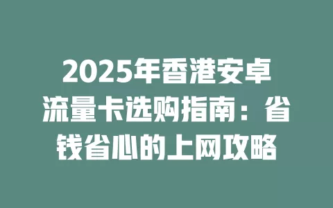 2025年香港安卓流量卡选购指南：省钱省心的上网攻略