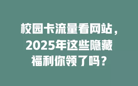 校园卡流量看网站，2025年这些隐藏福利你领了吗？