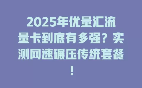 2025年优量汇流量卡到底有多强？实测网速碾压传统套餐！