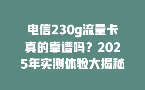 电信230g流量卡真的靠谱吗？2025年实测体验大揭秘