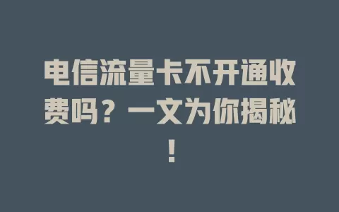 电信流量卡不开通收费吗？一文为你揭秘！