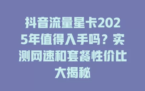 抖音流量星卡2025年值得入手吗？实测网速和套餐性价比大揭秘