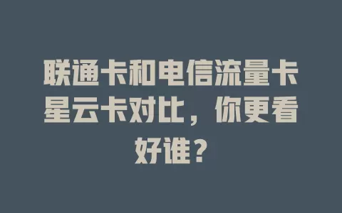 联通卡和电信流量卡星云卡对比，你更看好谁？