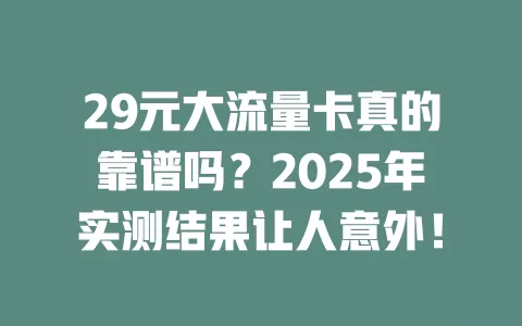 29元大流量卡真的靠谱吗？2025年实测结果让人意外！