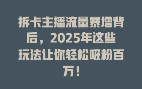 拆卡主播流量暴增背后，2025年这些玩法让你轻松吸粉百万！