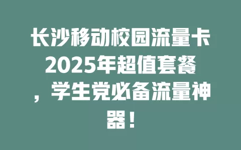 长沙移动校园流量卡2025年超值套餐，学生党必备流量神器！