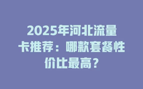 2025年河北流量卡推荐：哪款套餐性价比最高？