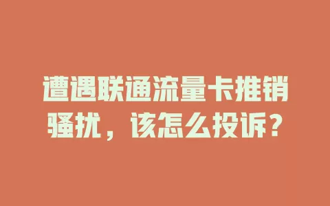 遭遇联通流量卡推销骚扰，该怎么投诉？