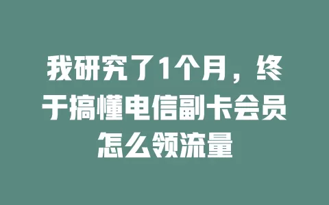 我研究了1个月，终于搞懂电信副卡会员怎么领流量