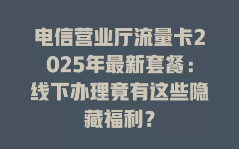 电信营业厅流量卡2025年最新套餐：线下办理竟有这些隐藏福利？