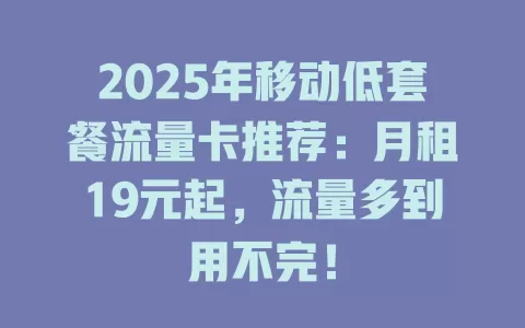 2025年移动低套餐流量卡推荐：月租19元起，流量多到用不完！