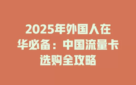 2025年外国人在华必备：中国流量卡选购全攻略