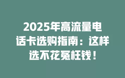 2025年高流量电话卡选购指南：这样选不花冤枉钱！