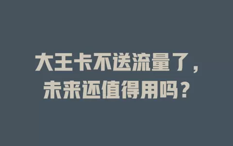 大王卡不送流量了，未来还值得用吗？
