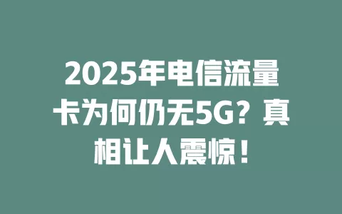 2025年电信流量卡为何仍无5G？真相让人震惊！