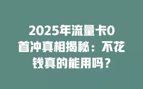 2025年流量卡0首冲真相揭秘：不花钱真的能用吗？