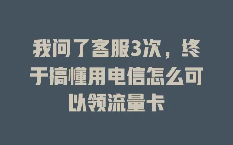 我问了客服3次，终于搞懂用电信怎么可以领流量卡