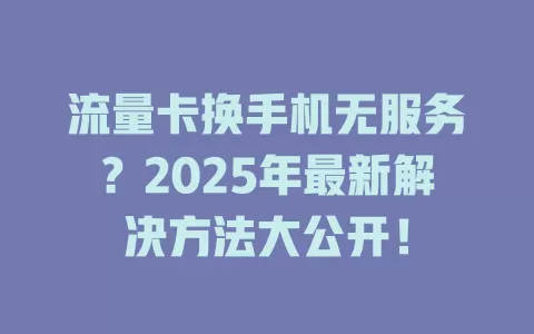 流量卡换手机无服务？2025年最新解决方法大公开！
