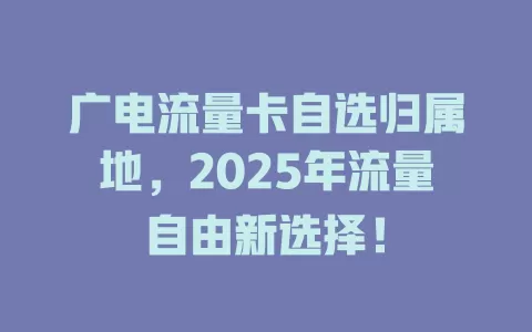 广电流量卡自选归属地，2025年流量自由新选择！