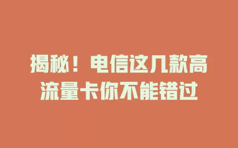 揭秘！电信这几款高流量卡你不能错过