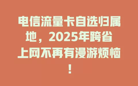 电信流量卡自选归属地，2025年跨省上网不再有漫游烦恼！