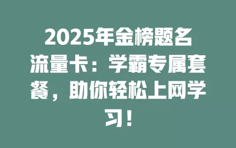 2025年金榜题名流量卡：学霸专属套餐，助你轻松上网学习！
