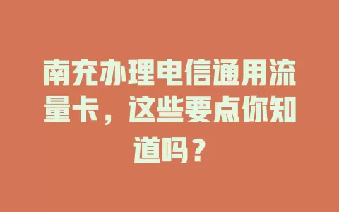 南充办理电信通用流量卡，这些要点你知道吗？