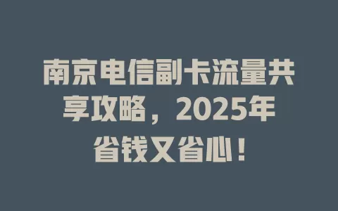 南京电信副卡流量共享攻略，2025年省钱又省心！